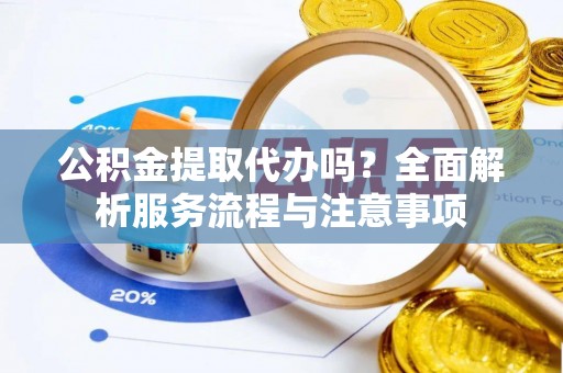 揭西公积金提取代办吗？全面解析服务流程与注意事项