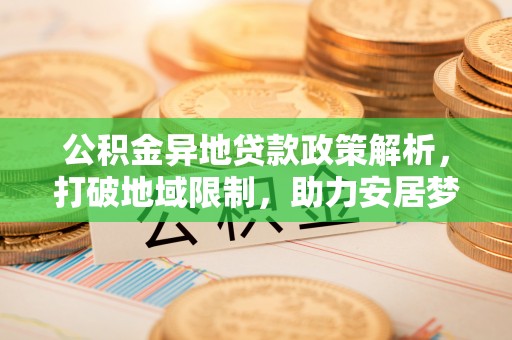 揭西公积金异地贷款政策解析，打破地域限制，助力安居梦想