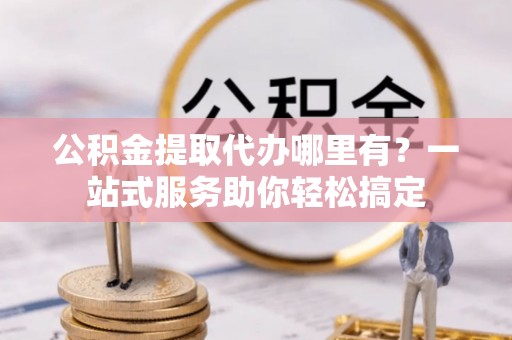 揭西公积金提取代办哪里有？一站式服务助你轻松搞定