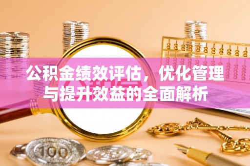 揭西公积金绩效评估，优化管理与提升效益的全面解析