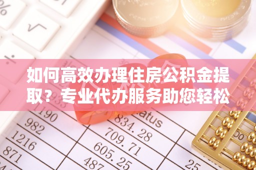 揭西如何高效办理住房公积金提取？专业代办服务助您轻松搞定