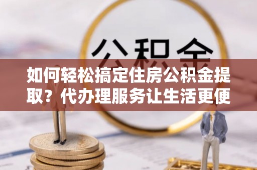 揭西如何轻松搞定住房公积金提取？代办理服务让生活更便捷！