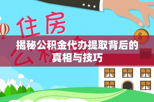揭西揭秘公积金代办提取背后的真相与技巧