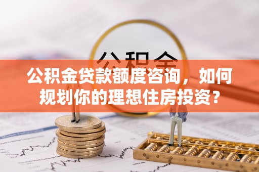揭西公积金贷款额度咨询，如何规划你的理想住房投资？