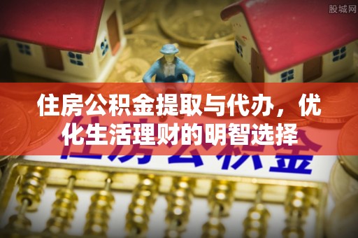 揭西住房公积金提取与代办，优化生活理财的明智选择