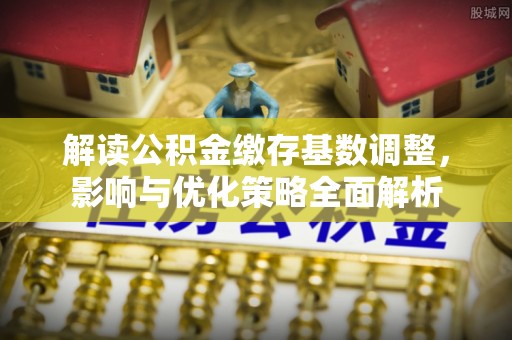 揭西解读公积金缴存基数调整，影响与优化策略全面解析