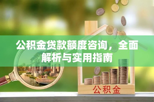 揭西公积金贷款额度咨询，全面解析与实用指南