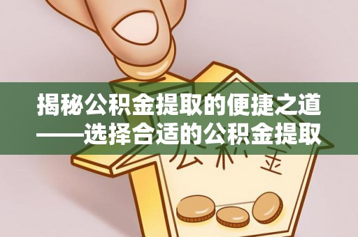 揭西揭秘公积金提取的便捷之道——选择合适的公积金提取代办单位