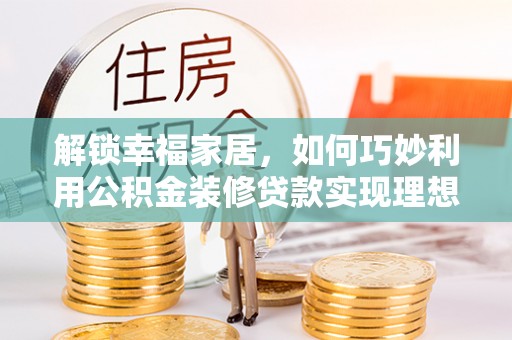 揭西解锁幸福家居，如何巧妙利用公积金装修贷款实现理想空间