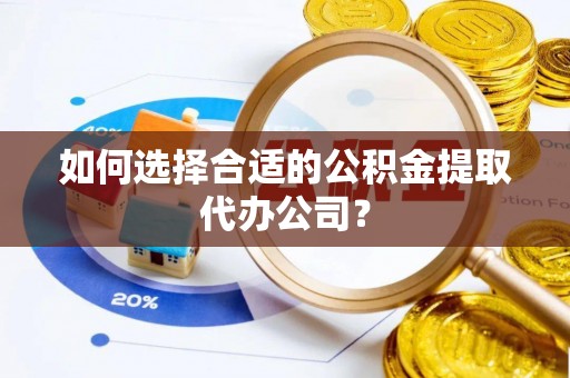 揭西如何选择合适的公积金提取代办公司？
