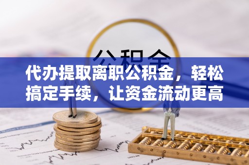 揭西代办提取离职公积金，轻松搞定手续，让资金流动更高效