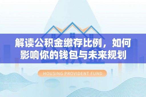 揭西解读公积金缴存比例，如何影响你的钱包与未来规划