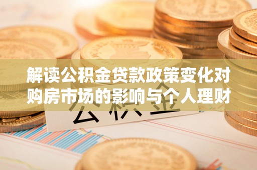 揭西解读公积金贷款政策变化对购房市场的影响与个人理财规划的启示