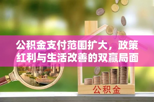 揭西公积金支付范围扩大，政策红利与生活改善的双赢局面
