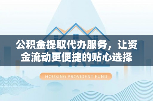 揭西公积金提取代办服务，让资金流动更便捷的贴心选择