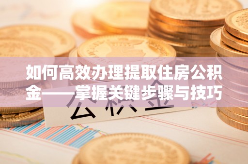 揭西如何高效办理提取住房公积金——掌握关键步骤与技巧