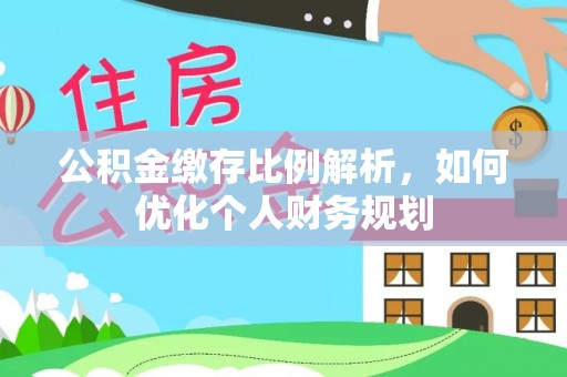 揭西公积金缴存比例解析，如何优化个人财务规划