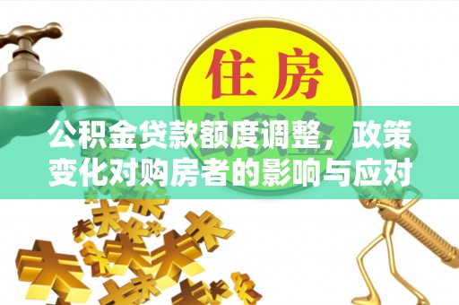 揭西公积金贷款额度调整，政策变化对购房者的影响与应对策略