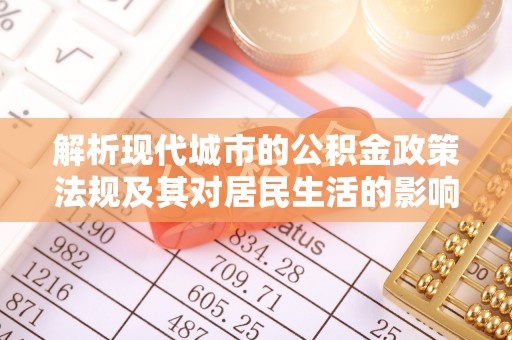 揭西解析现代城市的公积金政策法规及其对居民生活的影响