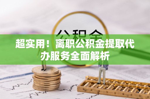 揭西超实用！离职公积金提取代办服务全面解析