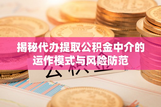 揭西揭秘代办提取公积金中介的运作模式与风险防范
