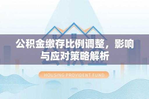 揭西公积金缴存比例调整，影响与应对策略解析
