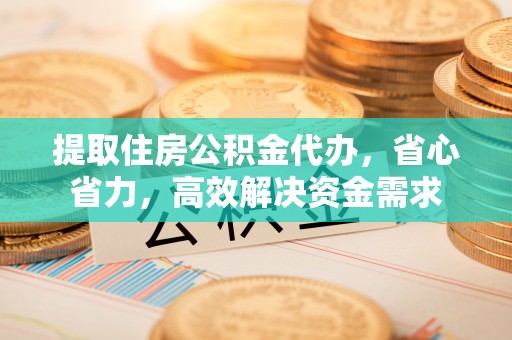 揭西提取住房公积金代办，省心省力，高效解决资金需求
