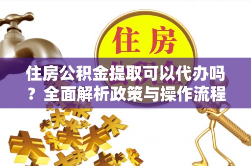 揭西住房公积金提取可以代办吗？全面解析政策与操作流程