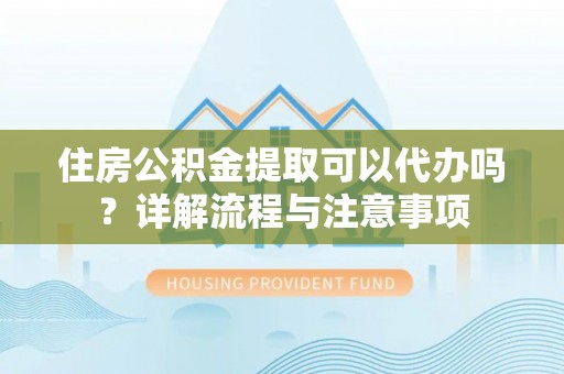 揭西住房公积金提取可以代办吗？详解流程与注意事项