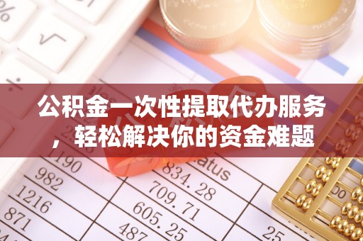 揭西公积金一次性提取代办服务，轻松解决你的资金难题