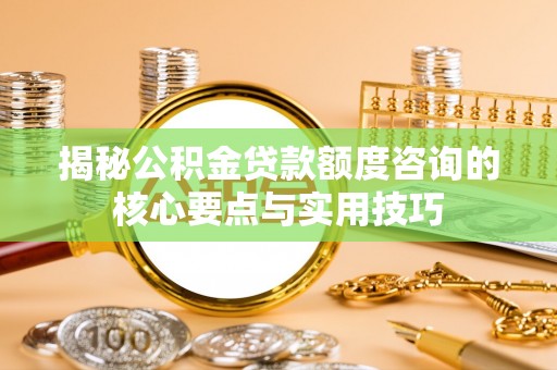 揭西揭秘公积金贷款额度咨询的核心要点与实用技巧