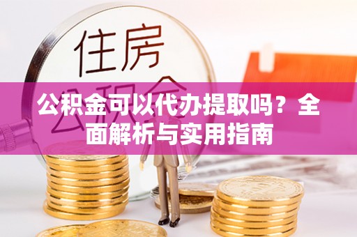 揭西公积金可以代办提取吗？全面解析与实用指南