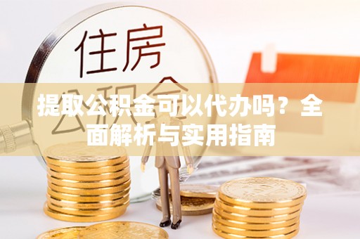 揭西提取公积金可以代办吗？全面解析与实用指南