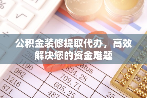 揭西公积金装修提取代办，高效解决您的资金难题