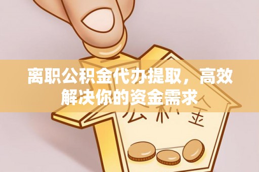 揭西离职公积金代办提取，高效解决你的资金需求