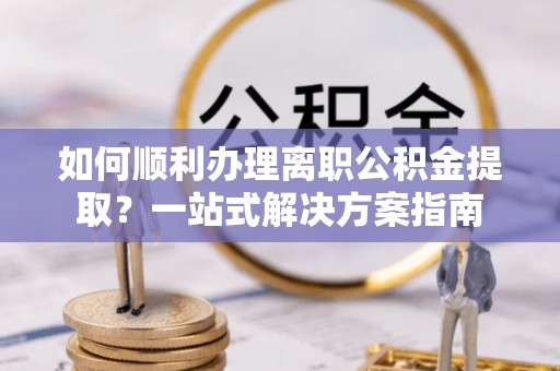 揭西如何顺利办理离职公积金提取？一站式解决方案指南