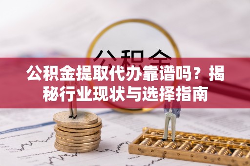揭西公积金提取代办靠谱吗？揭秘行业现状与选择指南