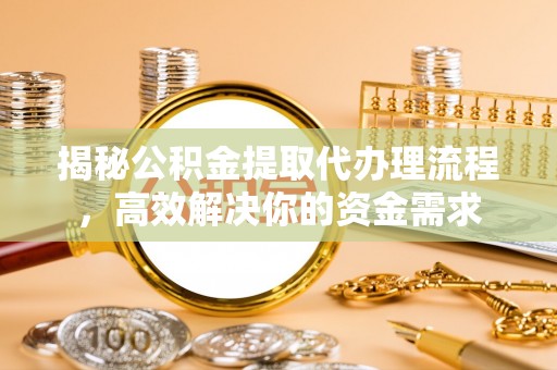 揭西揭秘公积金提取代办理流程，高效解决你的资金需求
