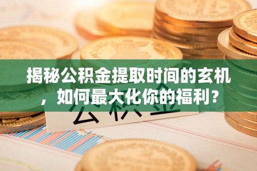 揭西揭秘公积金提取时间的玄机，如何最大化你的福利？