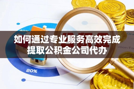 揭西如何通过专业服务高效完成提取公积金公司代办