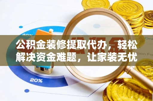 揭西公积金装修提取代办，轻松解决资金难题，让家装无忧