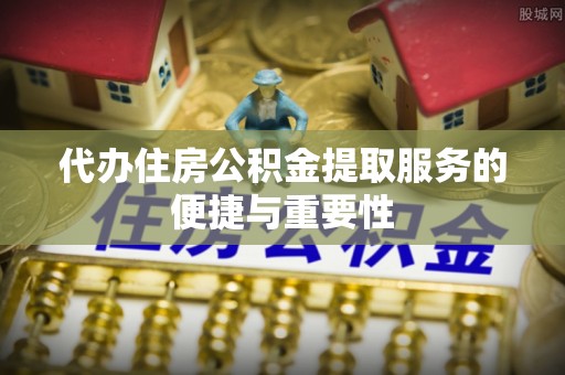揭西代办住房公积金提取服务的便捷与重要性