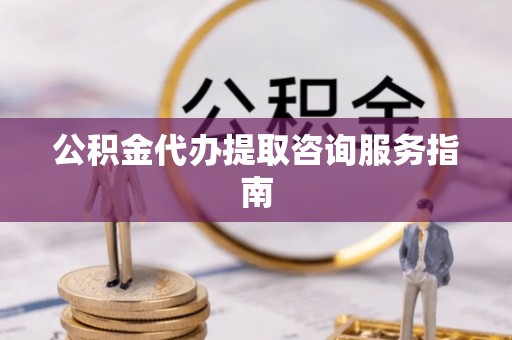 揭西公积金代办提取咨询服务指南