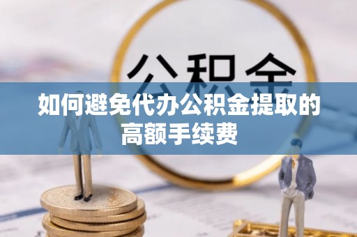 揭西如何避免代办公积金提取的高额手续费
