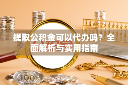 揭西提取公积金可以代办吗？全面解析与实用指南