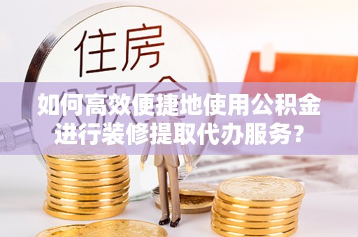 揭西如何高效便捷地使用公积金进行装修提取代办服务？