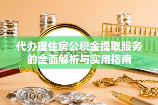 揭西代办理住房公积金提取服务的全面解析与实用指南