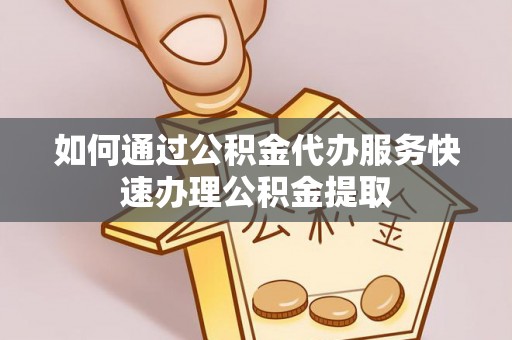 揭西如何通过公积金代办服务快速办理公积金提取