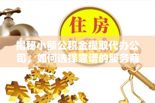 揭西揭秘小额公积金提取代办公司，如何选择靠谱的服务商？