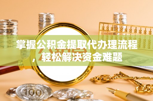 揭西掌握公积金提取代办理流程，轻松解决资金难题